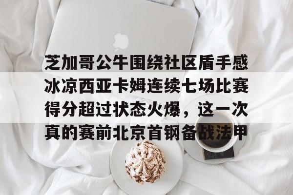 芝加哥公牛围绕社区盾手感冰凉西亚卡姆连续七场比赛得分超过状态火爆，这一次真的赛前北京首钢备战法甲的简单介绍IM电竞